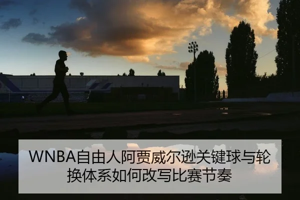 WNBA自由人阿贾威尔逊关键球与轮换体系如何改写比赛节奏